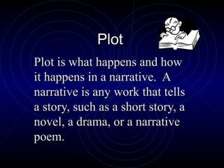 Plot
Plot is what happens and how
it happens in a narrative. A
narrative is any work that tells
a story, such as a short story, a
novel, a drama, or a narrative
poem.
 