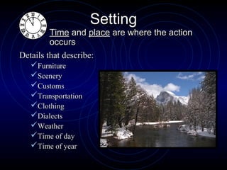 Setting
         Time and place are where the action
         occurs
Details that describe:
  Furniture
  Scenery
  Customs
  Transportation
  Clothing
  Dialects
  Weather
  Time of day
  Time of year
 