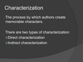 Characterization
The process by which authors create
memorable characters.
There are two types of characterization:
Direct characterization
Indirect characterization

 