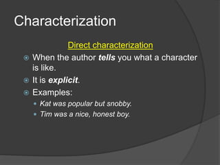 Characterization
Direct characterization
 When the author tells you what a character
is like.
 It is explicit.
 Examples:
 Kat was popular but snobby.
 Tim was a nice, honest boy.

 