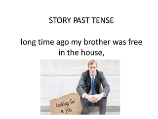 STORY PAST TENSE
long time ago my brother was free
in the house,
 