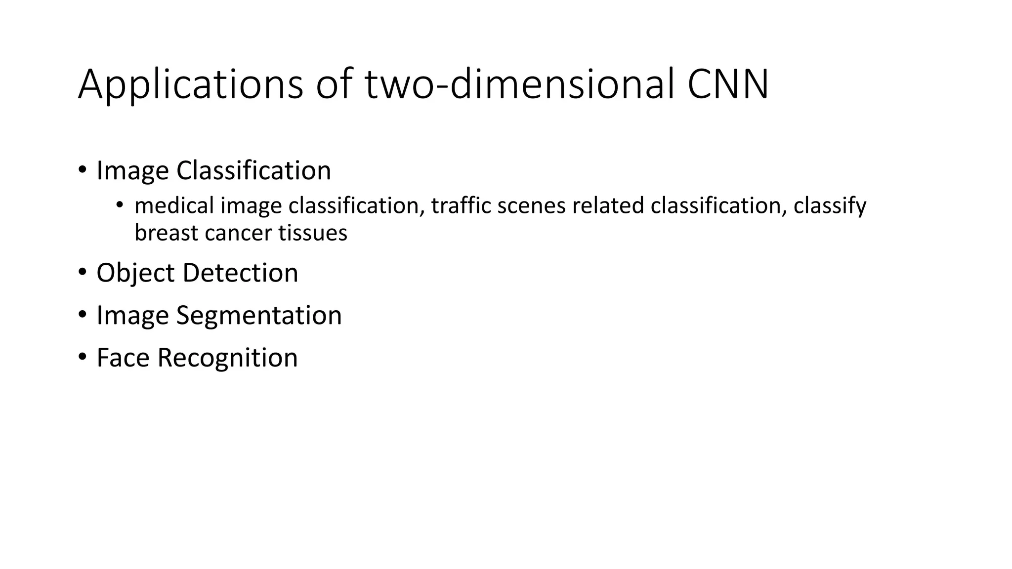 Applications of two-dimensional CNN
• Image Classification
• medical image classification, traffic scenes related classification, classify
breast cancer tissues
• Object Detection
• Image Segmentation
• Face Recognition
 