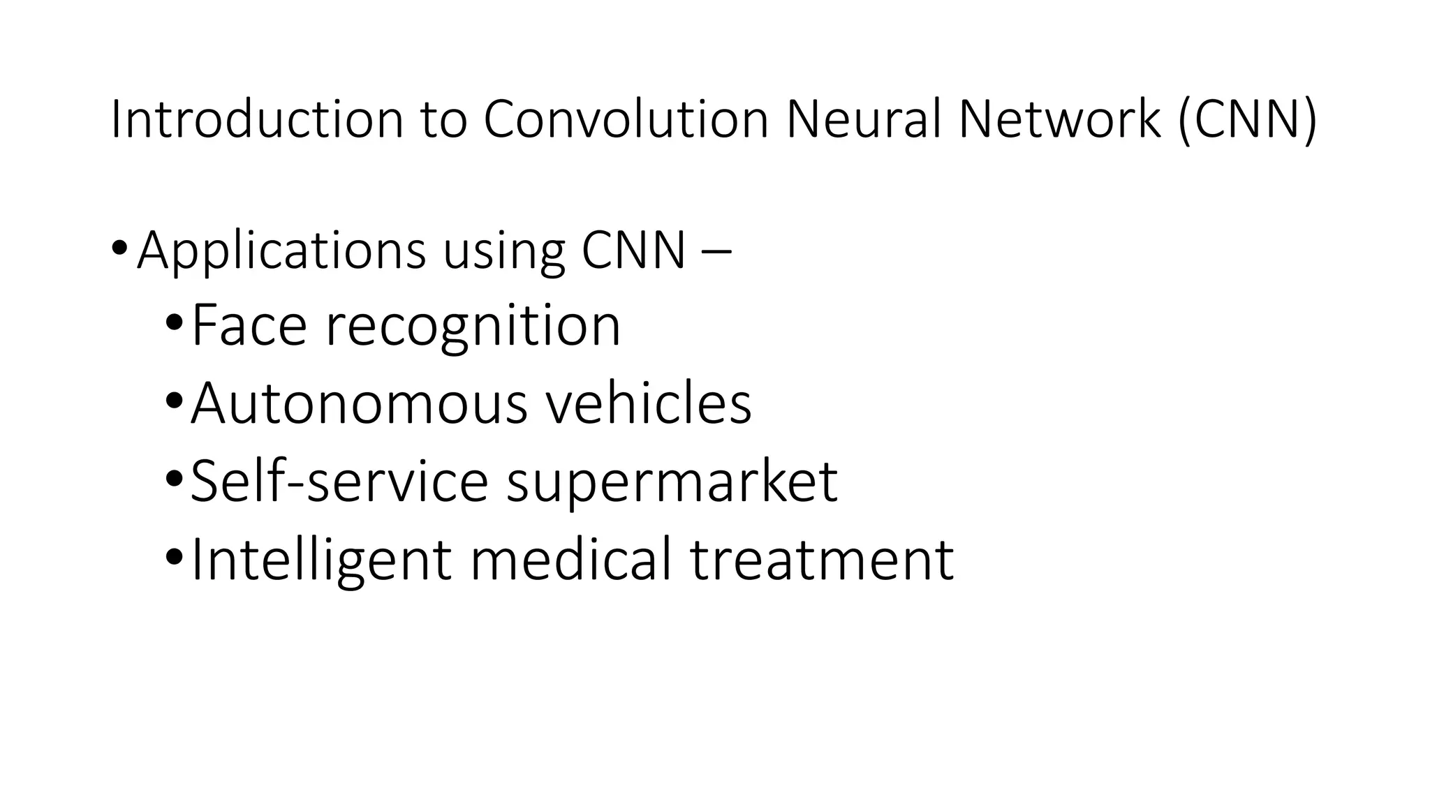 Introduction to Convolution Neural Network (CNN)
•Applications using CNN –
•Face recognition
•Autonomous vehicles
•Self-service supermarket
•Intelligent medical treatment
 