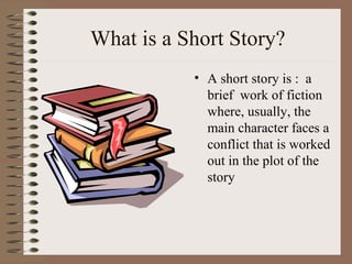 What is a Short Story? A short story is :  a brief  work of fiction where, usually, the main character faces a conflict that is worked out in the plot of the story 