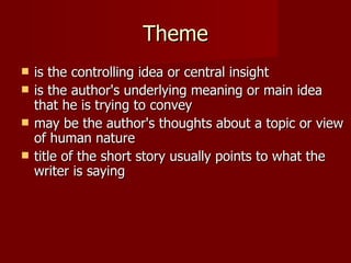 Theme is the controlling idea or central insight is the author's underlying meaning or main idea that he is trying to convey may be the author's thoughts about a topic or view of human nature title of the short story usually points to what the writer is saying 