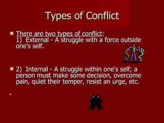 Types of Conflict There are two types of conflict :  1)  External - A struggle with a force outside one's self.  2)  Internal - A struggle within one's self; a person must make some decision, overcome pain, quiet their temper, resist an urge, etc. 