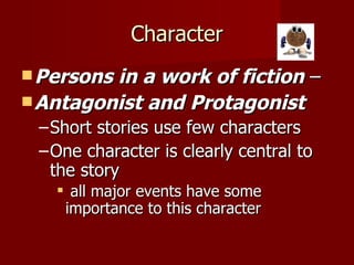Character Persons in a work of fiction  –   Antagonist and Protagonist   Short stories use few characters One character is clearly central to the story all major events have some importance to this character   