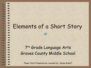 Elements of a Short Story


    7th Grade Language Arts
  Graves County Middle School

    Power Point Presentation created by: Selise Ridolfi
 