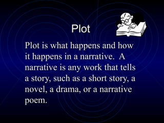 Plot Plot is what happens and how it happens in a narrative.  A narrative is any work that tells a story, such as a short story, a novel, a drama, or a narrative poem. 