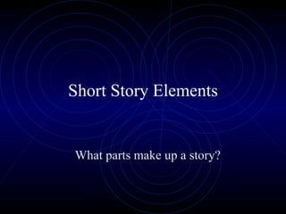 Short Story Elements What parts make up a story? 