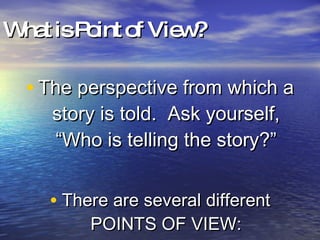 What is Point of View? The perspective from which a story is told.  Ask yourself, “Who is telling the story?” There are several different POINTS OF VIEW: 