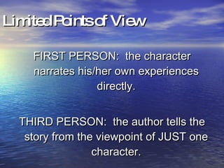 Limited Points of View FIRST PERSON:  the character narrates his/her own experiences directly. THIRD PERSON:  the author tells the story from the viewpoint of JUST one character. 