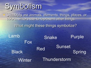 Symbolism Symbols  are animals, elements, things, places, or colors, writers use to represent other things. What might these things symbolize? Fox Snake Lamb Red Black Purple Spring Winter Sunset Thunderstorm 