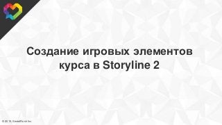 © 2015, SweetRush Inc.
Создание игровых элементов
курса в Storyline 2
 