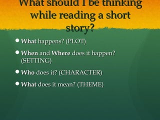 What should I be thinking
 while reading a short
         story?
What happens? (PLOT)
When and Where does it happen?
 (S...