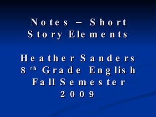 Notes – Short Story Elements Heather Sanders 8 th  Grade English Fall Semester 2009 