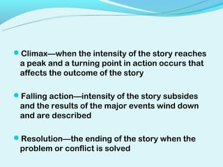 Climax—when the intensity of the story reaches
 a peak and a turning point in action occurs that
 affects the outcome of the story

Falling action—intensity of the story subsides
 and the results of the major events wind down
 and are described

Resolution—the ending of the story when the
 problem or conflict is solved
 
