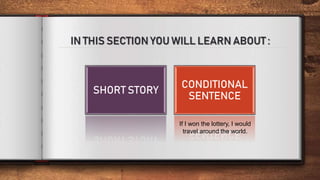 IN THIS SECTION YOU WILL LEARN ABOUT :
SHORT STORY
CONDITIONAL
SENTENCE
If I won the lottery, I would
travel around the world.
 