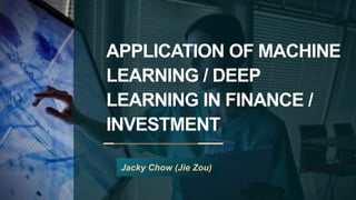 APPLICATION OF MACHINE
LEARNING / DEEP
LEARNING IN FINANCE /
INVESTMENT
Jacky Chow (Jie Zou)
 