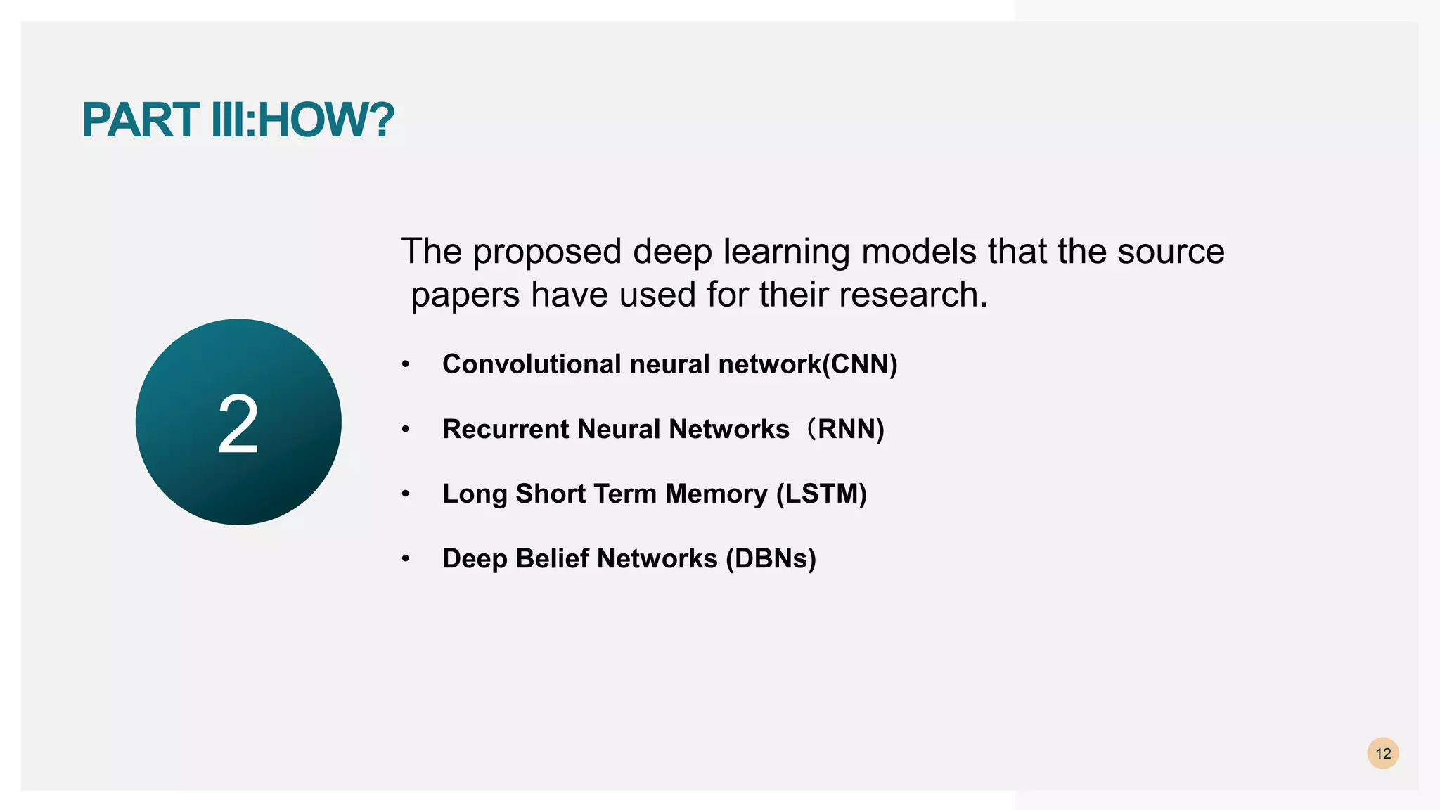 12
PART III:HOW?
The proposed deep learning models that the source
papers have used for their research.
• Convolutional neural network(CNN)
• Recurrent Neural Networks（RNN)
• Long Short Term Memory (LSTM)
• Deep Belief Networks (DBNs)
2
 
