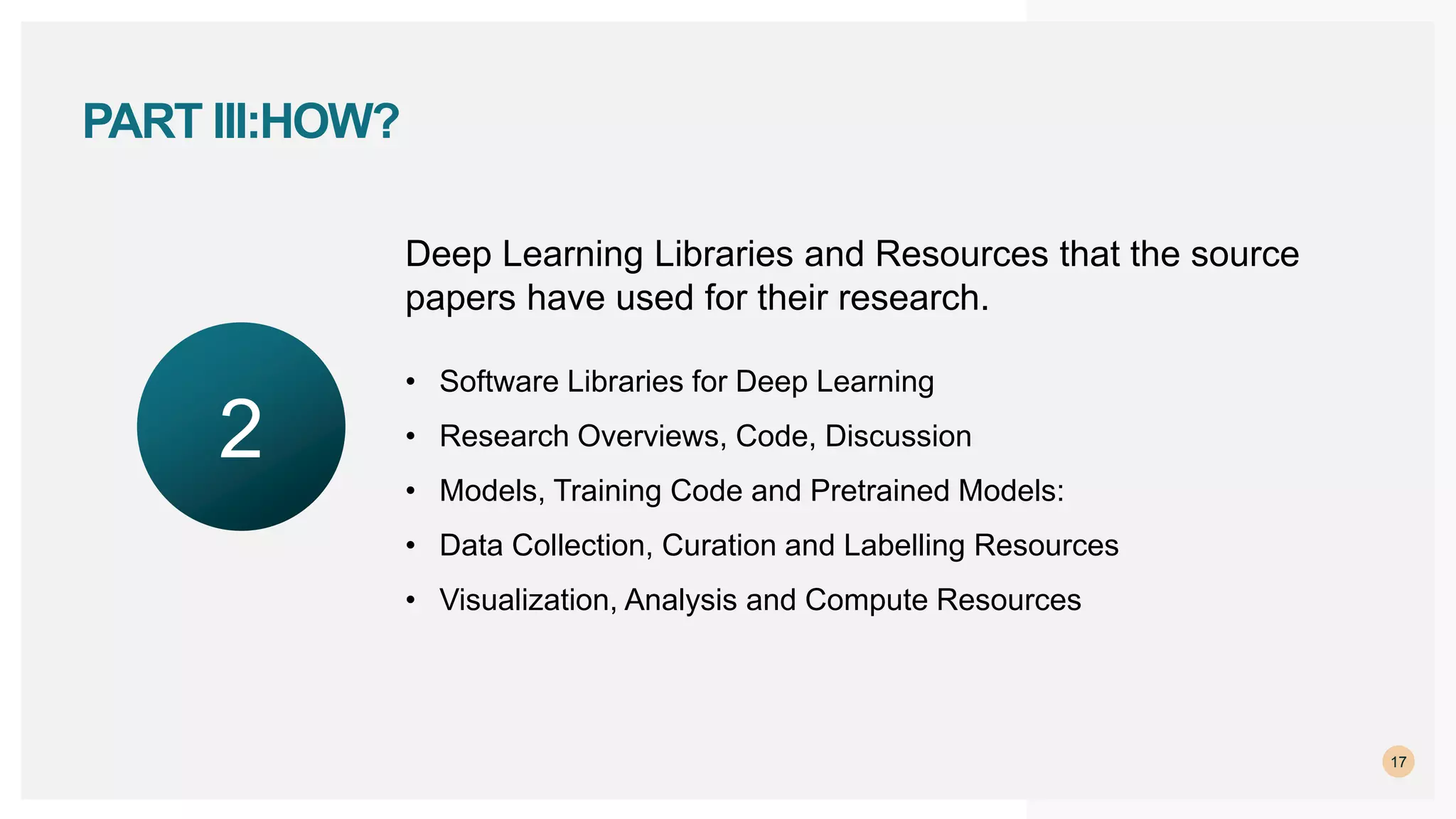 17
PART III:HOW?
Deep Learning Libraries and Resources that the source
papers have used for their research.
• Software Libraries for Deep Learning
• Research Overviews, Code, Discussion
• Models, Training Code and Pretrained Models:
• Data Collection, Curation and Labelling Resources
• Visualization, Analysis and Compute Resources
2
 