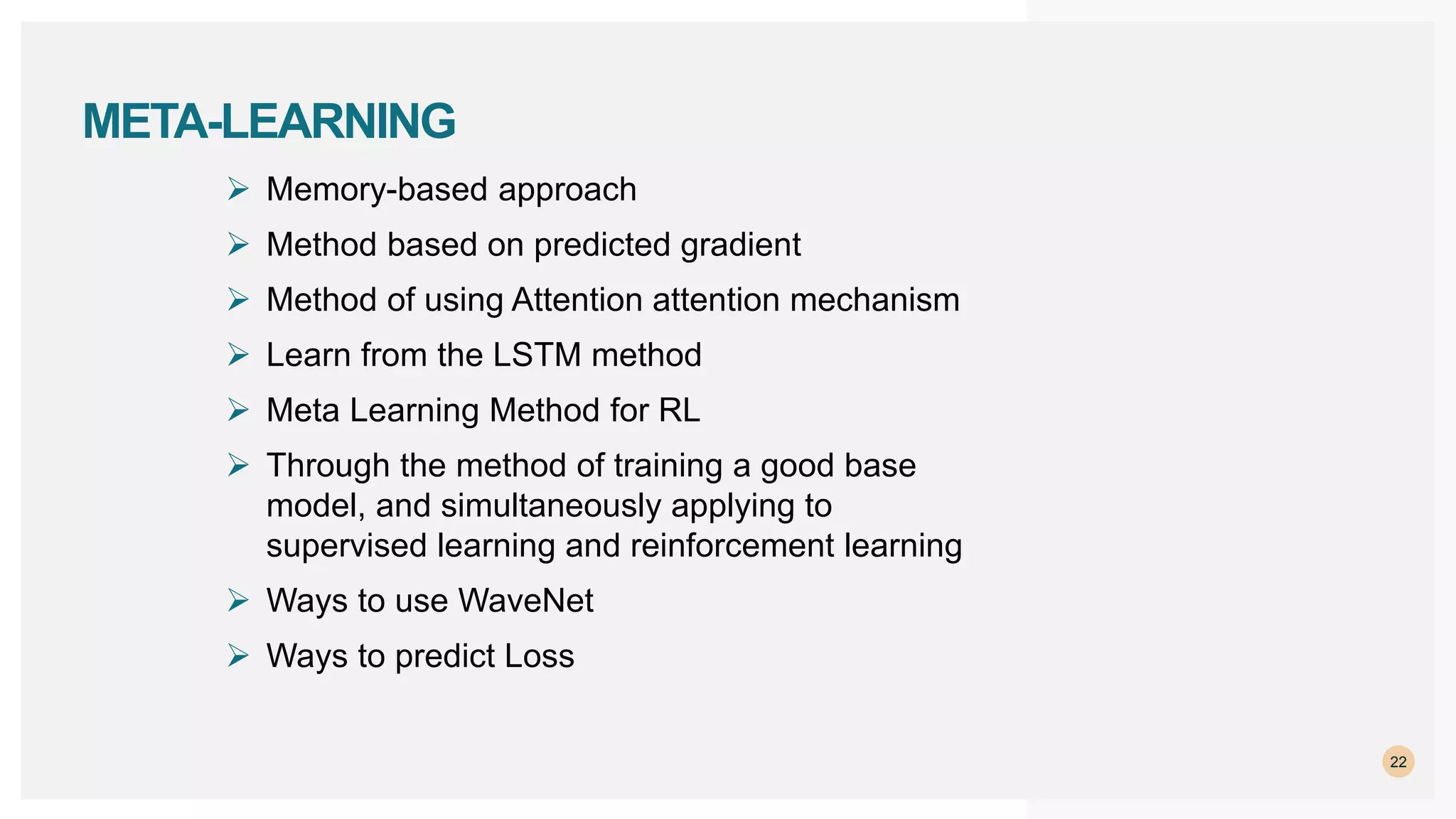  Memory-based approach
 Method based on predicted gradient
 Method of using Attention attention mechanism
 Learn from the LSTM method
 Meta Learning Method for RL
 Through the method of training a good base
model, and simultaneously applying to
supervised learning and reinforcement learning
 Ways to use WaveNet
 Ways to predict Loss
22
META-LEARNING
 