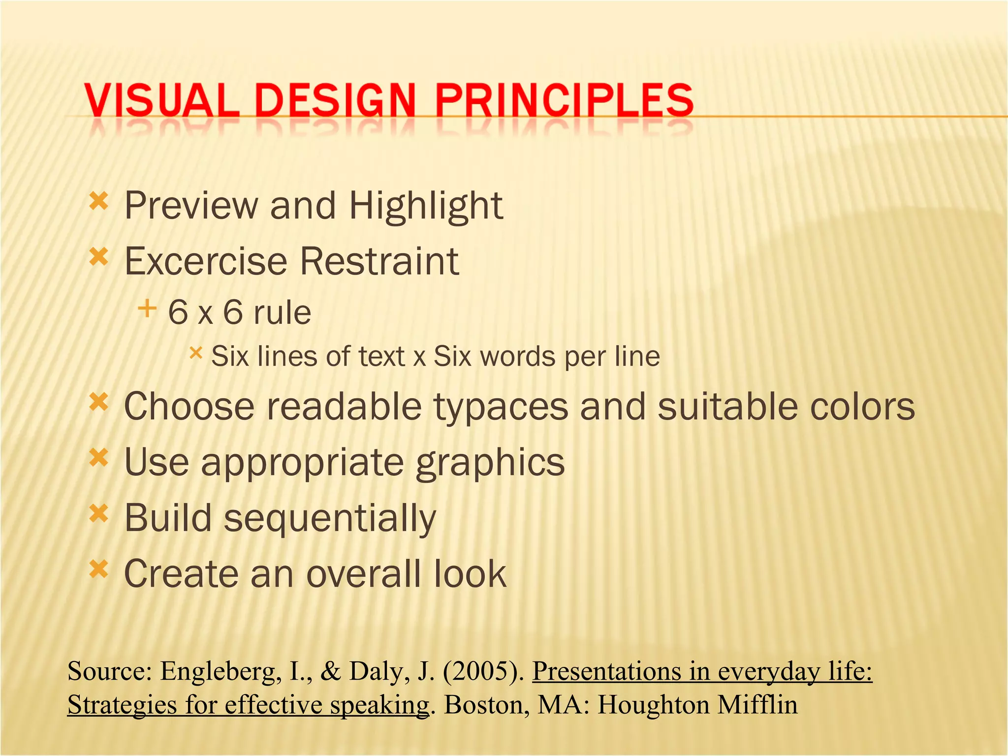 Preview and Highlight Excercise Restraint 6 x 6 rule Six lines of text x Six words per line Choose readable typaces and suitable colors Use appropriate graphics Build sequentially Create an overall look Source: Engleberg, I., & Daly, J. (2005).  Presentations in everyday life: Strategies for effective speaking . Boston, MA: Houghton Mifflin 