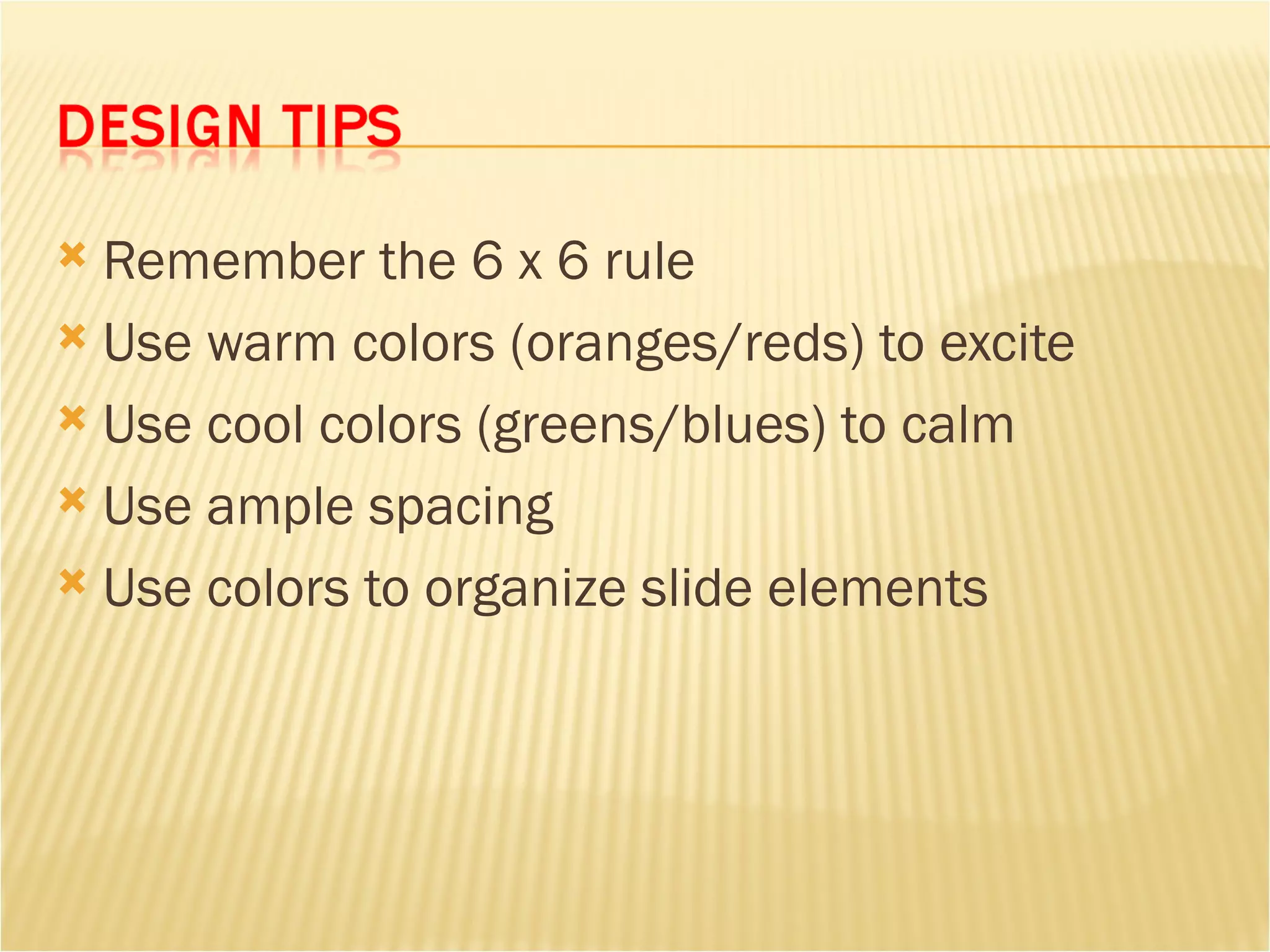 Remember the 6 x 6 rule Use warm colors (oranges/reds) to excite Use cool colors (greens/blues) to calm Use ample spacing Use colors to organize slide elements 