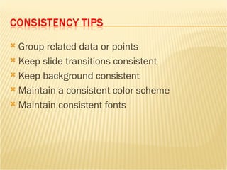 Group related data or points Keep slide transitions consistent Keep background consistent Maintain a consistent color scheme Maintain consistent fonts 