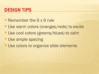 Remember the 6 x 6 rule Use warm colors (oranges/reds) to excite Use cool colors (greens/blues) to calm Use ample spacing Use colors to organize slide elements 