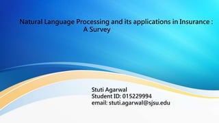 Natural Language Processing and its applications in Insurance :
A Survey
Stuti Agarwal
Student ID: 015229994
email: stuti.agarwal@sjsu.edu
 