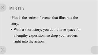 Plot is the series of events that illustrate the
story.
§ With a short story, you don’t have space for
a lengthy exposition, so drop your readers
right into the action.
 