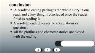< T >
< T >
§ A resolved ending packages the whole story in one
read, and every thing is concluded once the reader
finishes reading it
§ A resolved ending leaves no speculations or
questions;
 