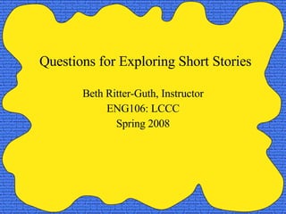 Questions for Exploring Short Stories Beth Ritter-Guth, Instructor ENG106: LCCC Spring 2008 