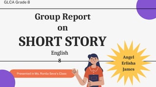 Presented in Ms. Ronila Seva's Class
Group Report
on
SHORT STORY
GLCA Grade 8
English
8
Angel
Erlisha
James
 