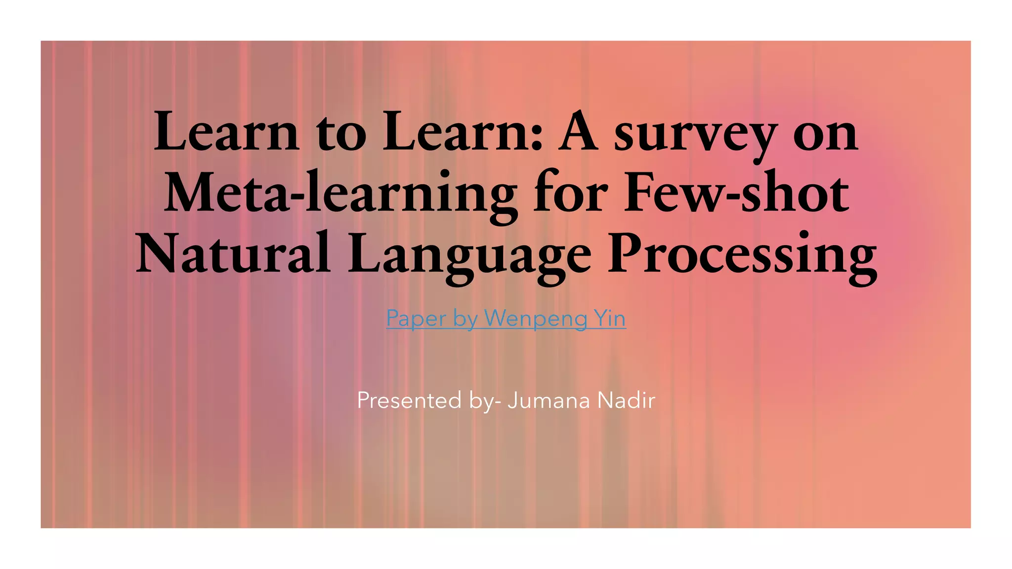 Learn to Learn: A survey on
Meta-learning for Few-shot
Natural Language Processing
Paper by Wenpeng Yin
Presented by- Jumana Nadir