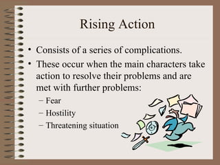 Rising Action Consists of a series of complications.  These occur when the main characters take action to resolve their problems and are met with further problems: Fear Hostility Threatening situation 