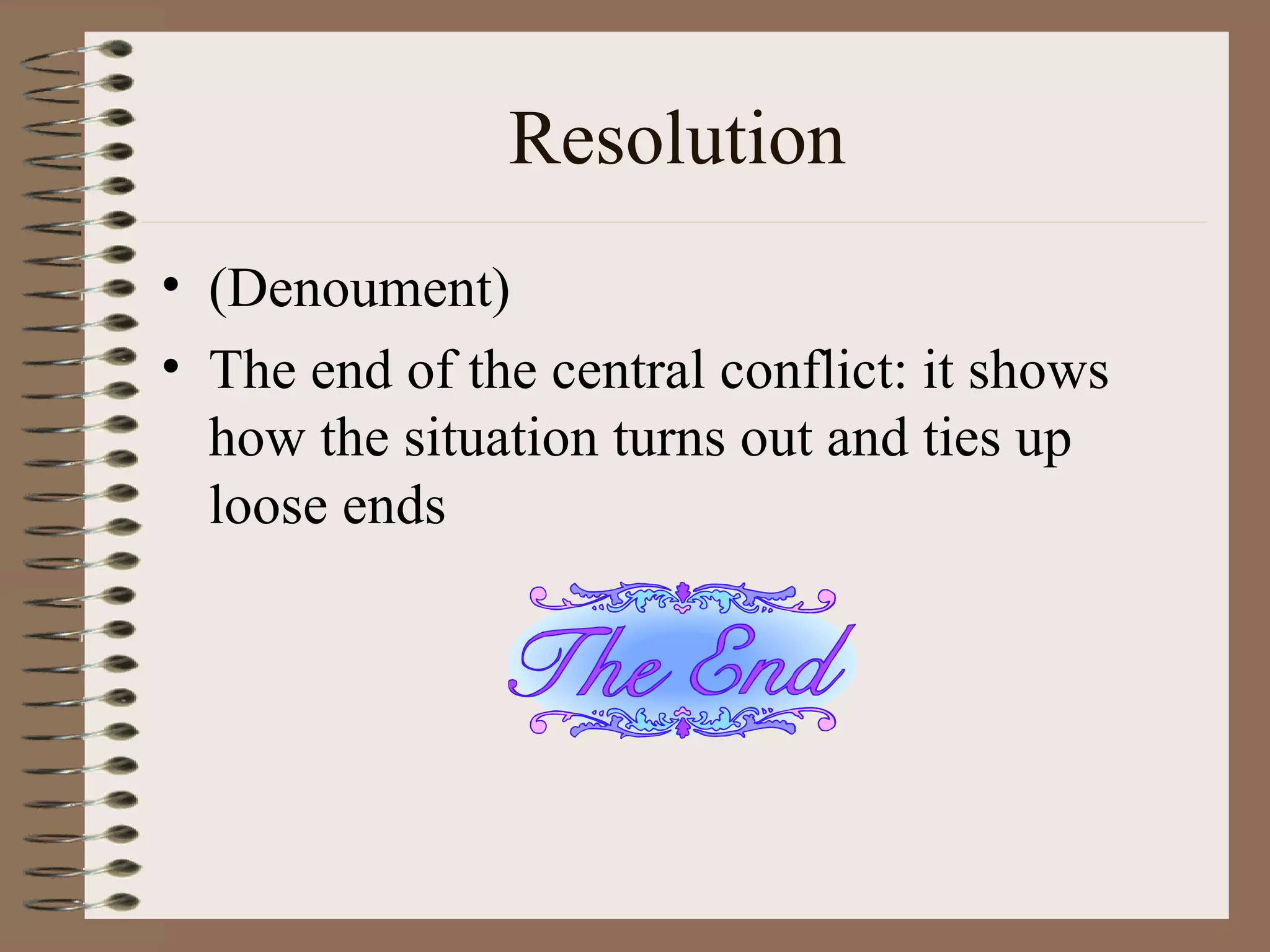 Resolution
• (Denoument)
• The end of the central conflict: it shows
  how the situation turns out and ties up
  loose ends
 