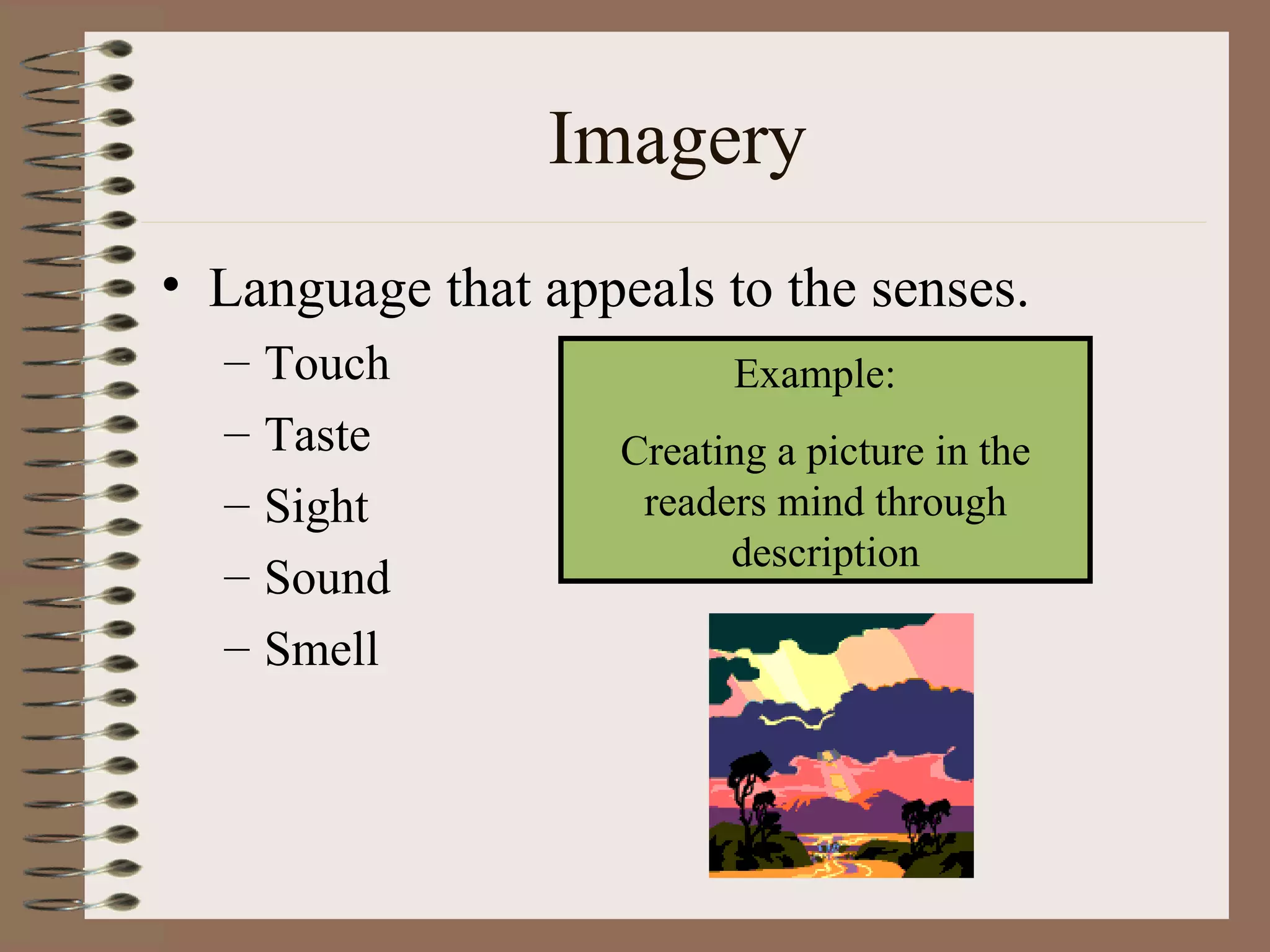 Imagery
• Language that appeals to the senses.
  –   Touch               Example:
  –   Taste         Creating a picture in the
  –   Sight          readers mind through
                          description
  –   Sound
  –   Smell
 