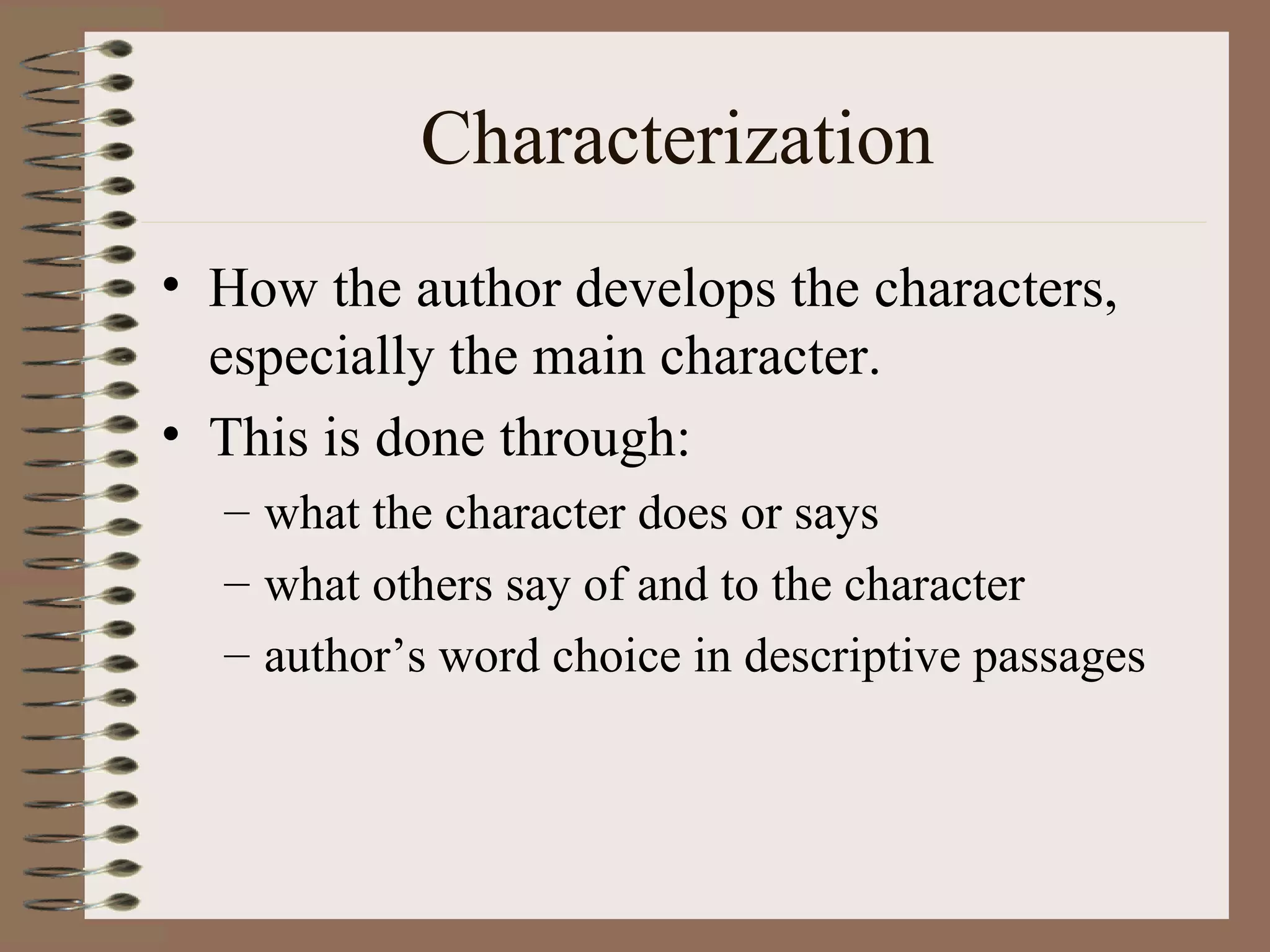 Characterization
• How the author develops the characters,
  especially the main character.
• This is done through:
  – what the character does or says
  – what others say of and to the character
  – author’s word choice in descriptive passages
 