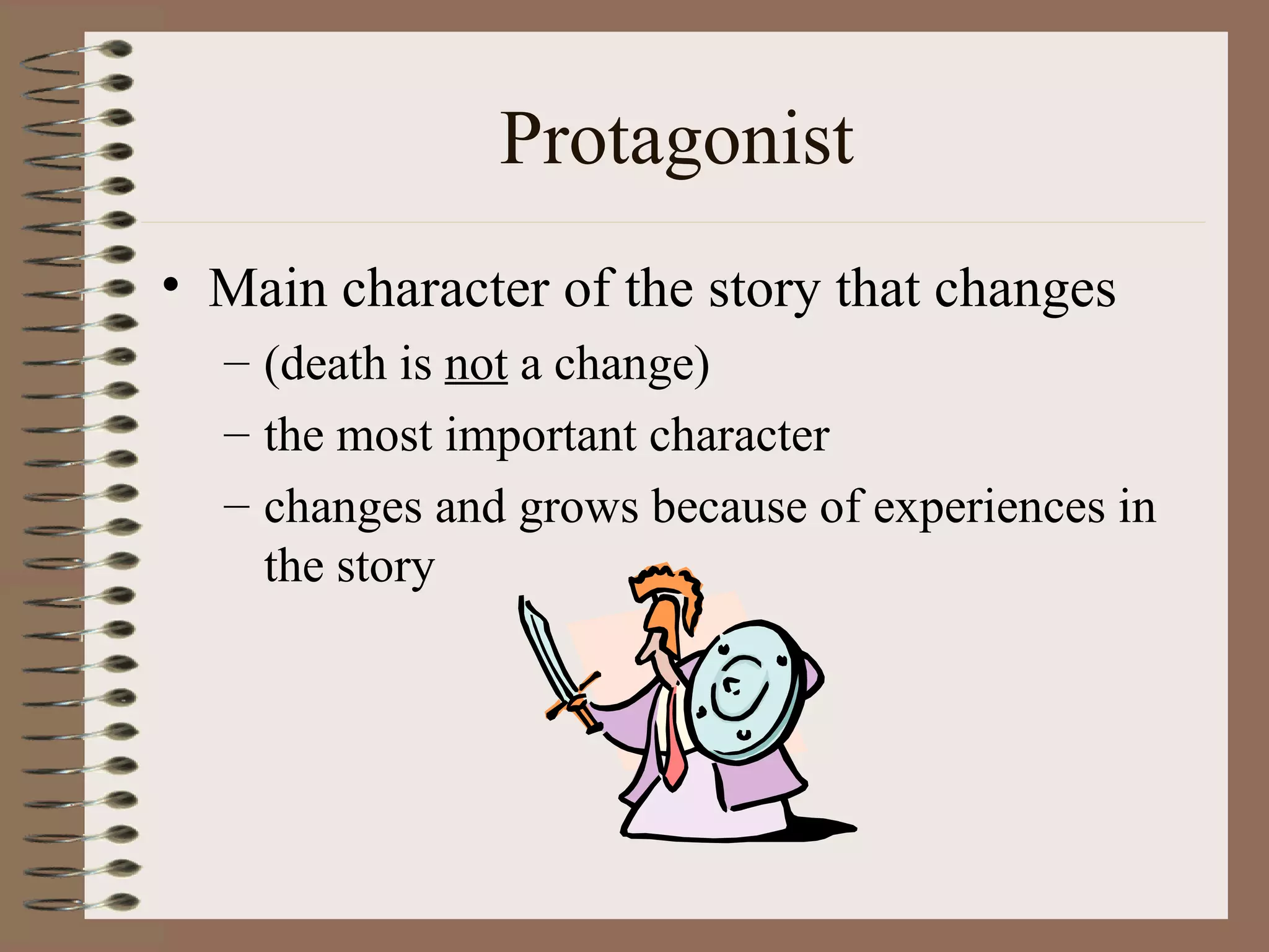 Protagonist
• Main character of the story that changes
  – (death is not a change)
  – the most important character
  – changes and grows because of experiences in
    the story
 