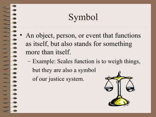 Symbol
• An object, person, or event that functions
  as itself, but also stands for something
  more than itself.
  – Example: Scales function is to weigh things,
    but they are also a symbol
    of our justice system.
 