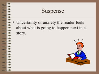 Suspense
• Uncertainty or anxiety the reader feels
  about what is going to happen next in a
  story.
 