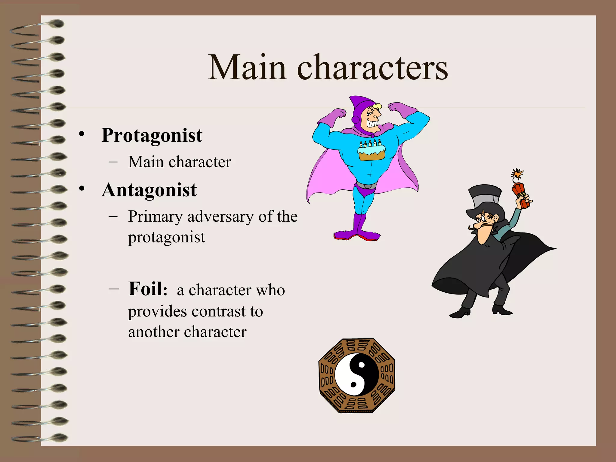 Main characters
• Protagonist
– Main character
• Antagonist
– Primary adversary of the
protagonist
– Foil: a character who
provides contrast to
another character
 