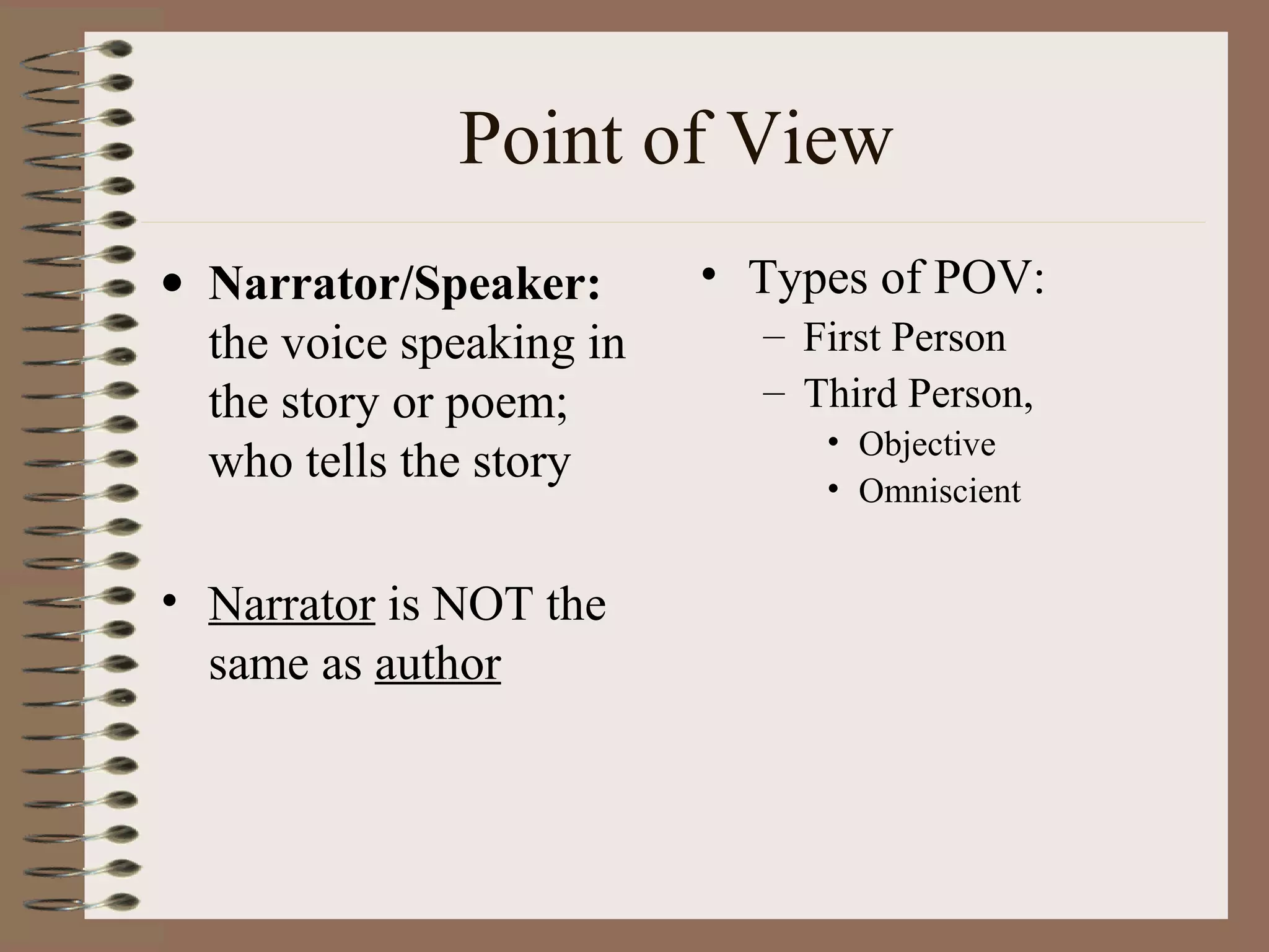 Point of View
• Narrator/Speaker:
the voice speaking in
the story or poem;
who tells the story
• Narrator is NOT the
same as author
• Types of POV:
– First Person
– Third Person,
• Objective
• Omniscient
 