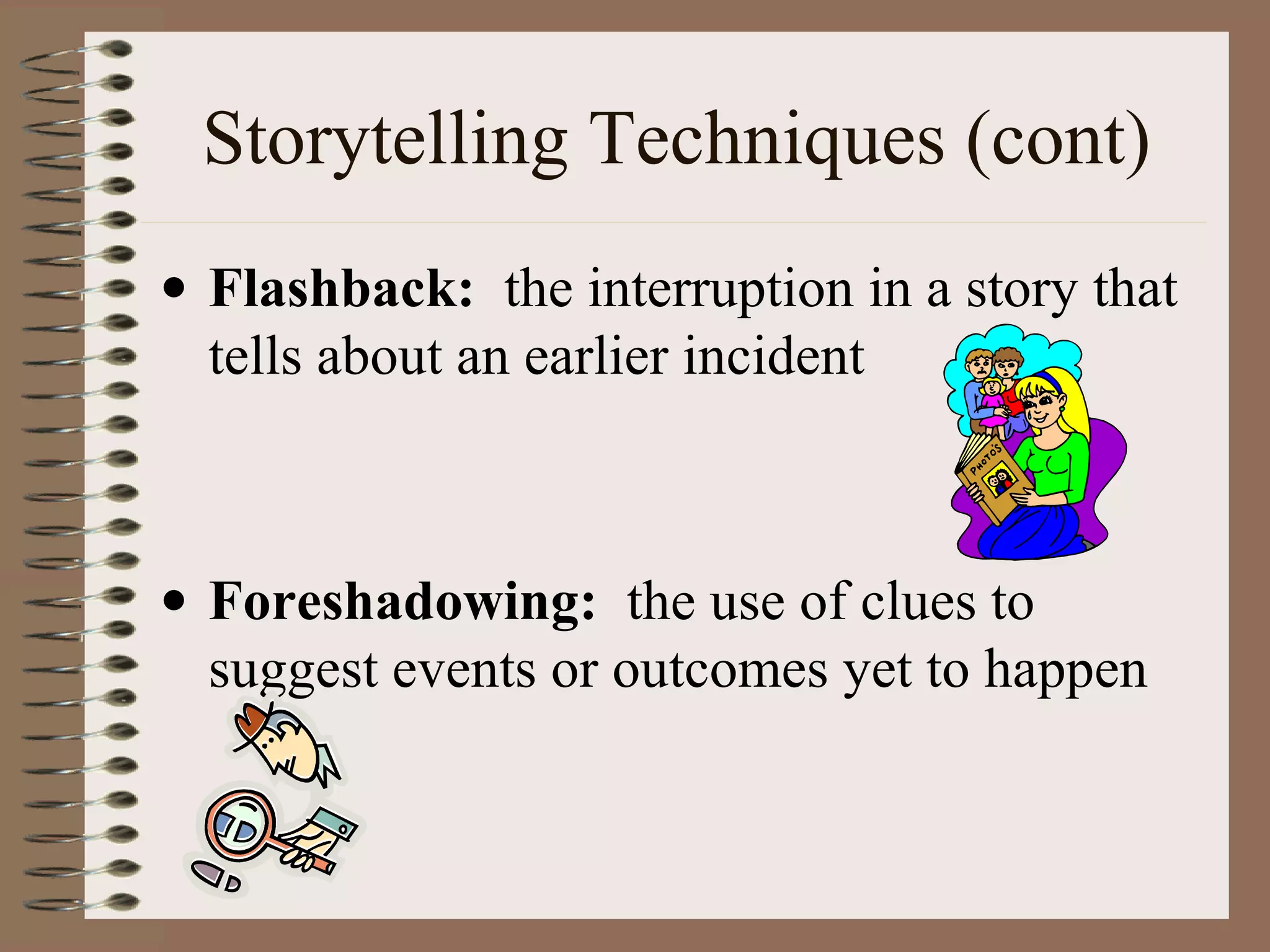 Storytelling Techniques (cont)
• Flashback: the interruption in a story that
tells about an earlier incident
• Foreshadowing: the use of clues to
suggest events or outcomes yet to happen
 