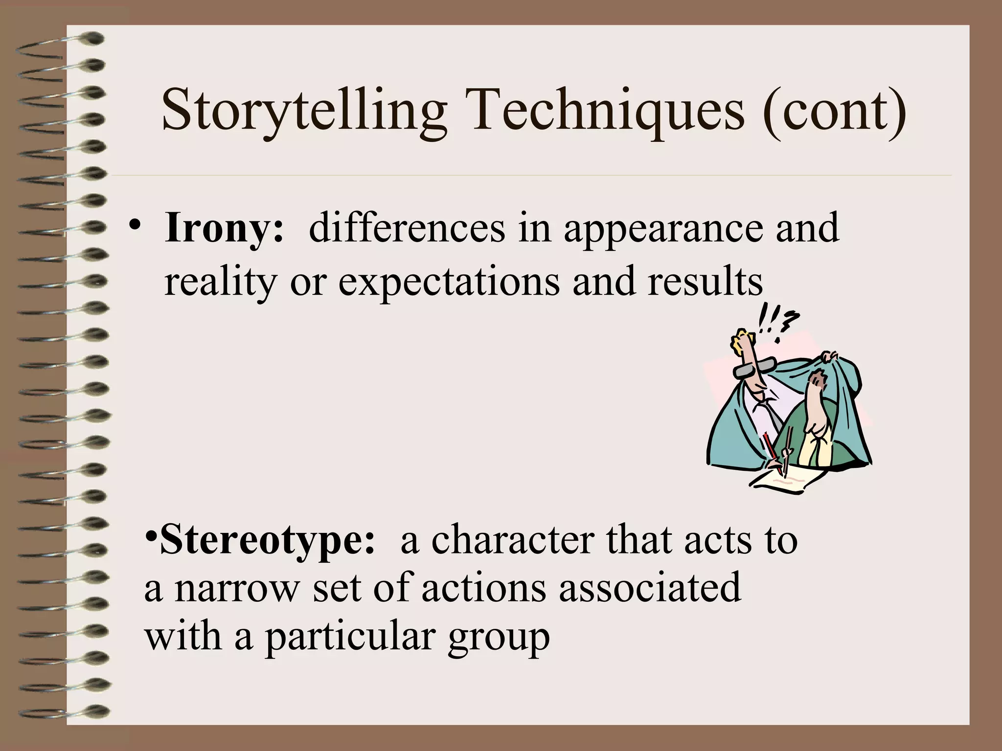 Storytelling Techniques (cont)
• Irony: differences in appearance and
reality or expectations and results
•Stereotype: a character that acts to
a narrow set of actions associated
with a particular group
 