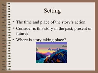 Setting The time and place of the story’s action Consider is this story in the past, present or future? Where is story taking place? 