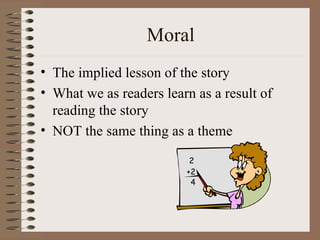 Moral The implied lesson of the story What we as readers learn as a result of reading the story NOT the same thing as a theme 