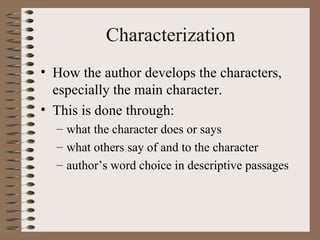 Characterization How the author develops the characters, especially the main character.  This is done through: what the character does or says what others say of and to the character author’s word choice in descriptive passages 